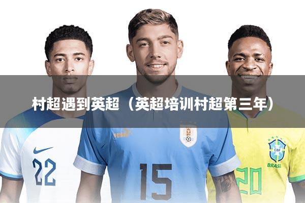 村超遇到英超（英超培训村超第三年）