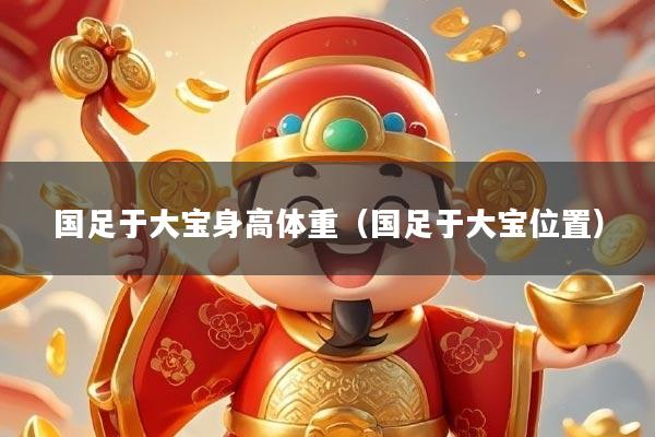 国足于大宝身高体重（国足于大宝位置）