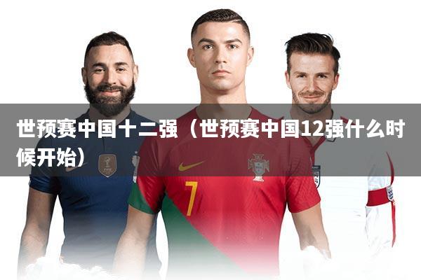 世预赛中国十二强（世预赛中国12强什么时候开始）