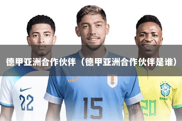 德甲亚洲合作伙伴（德甲亚洲合作伙伴是谁）