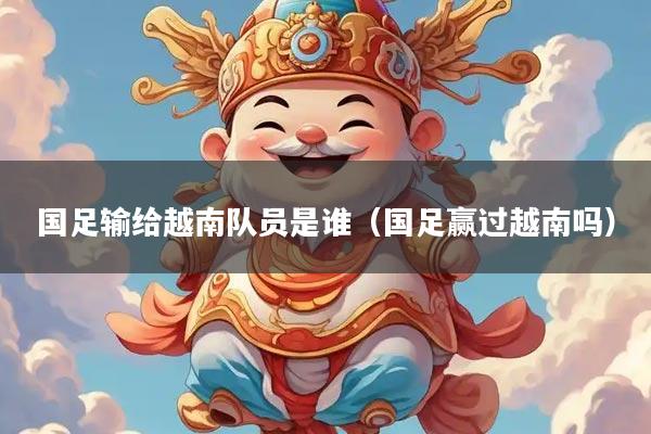 国足输给越南队员是谁（国足赢过越南吗）